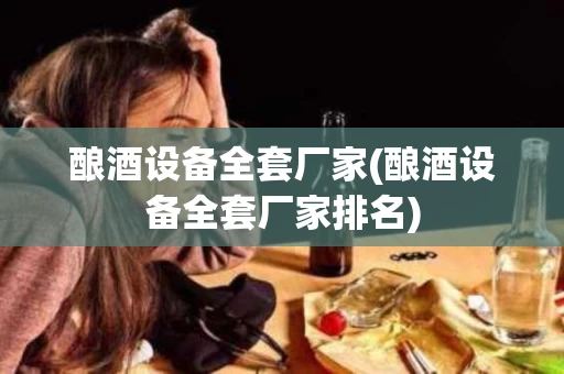 酿酒设备全套厂家(酿酒设备全套厂家排名)