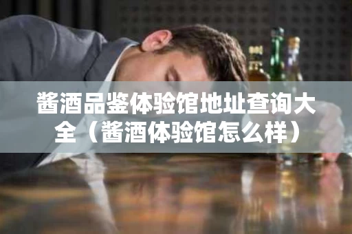 酱酒品鉴体验馆地址查询大全（酱酒体验馆怎么样）