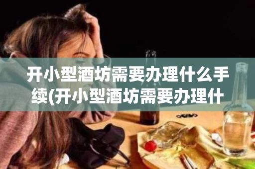 开小型酒坊需要办理什么手续(开小型酒坊需要办理什么手续和证件)