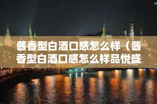 酱香型白酒口感怎么样（酱香型白酒口感怎么样品悦盛宴）
