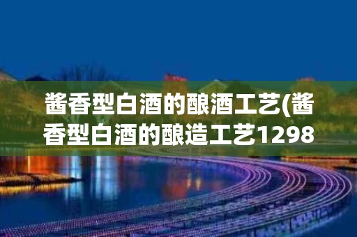 酱香型白酒的酿酒工艺(酱香型白酒的酿造工艺12987流程)