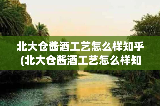 北大仓酱酒工艺怎么样知乎(北大仓酱酒工艺怎么样知乎视频)