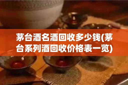 茅台酒名酒回收多少钱(茅台系列酒回收价格表一览)