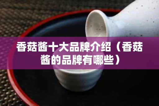 香菇酱十大品牌介绍（香菇酱的品牌有哪些）