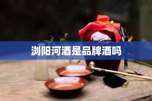 浏阳河酒是品牌酒吗