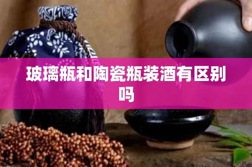 玻璃瓶和陶瓷瓶装酒有区别吗