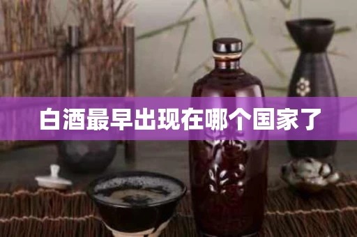 白酒最早出现在哪个国家了