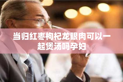 当归红枣枸杞龙眼肉可以一起煲汤吗孕妇