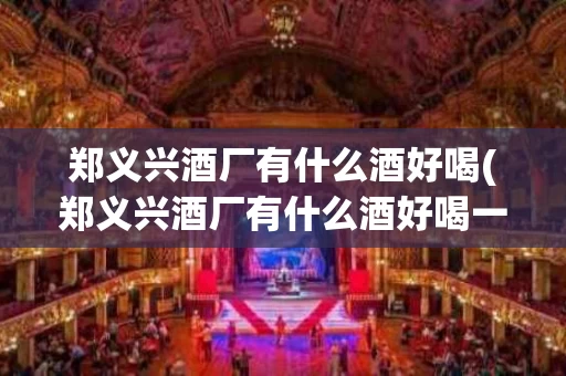 郑义兴酒厂有什么酒好喝(郑义兴酒厂有什么酒好喝一点)