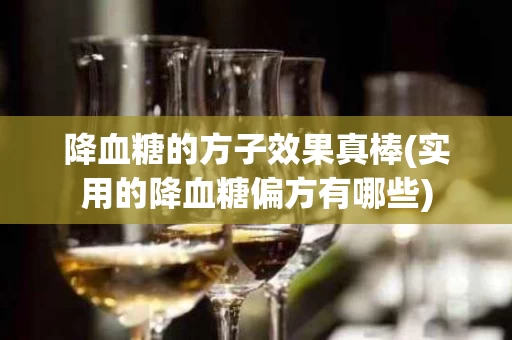 降血糖的方子效果真棒(实用的降血糖偏方有哪些)