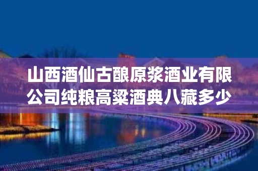 山西酒仙古酿原浆酒业有限公司纯粮高粱酒典八藏多少钱(酒仙网官网官方旗舰店)