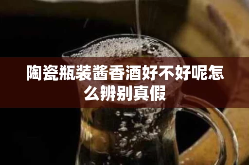 陶瓷瓶装酱香酒好不好呢怎么辨别真假