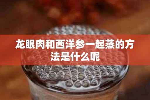 龙眼肉和西洋参一起蒸的方法是什么呢