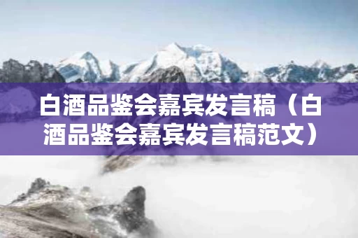 白酒品鉴会嘉宾发言稿（白酒品鉴会嘉宾发言稿范文）