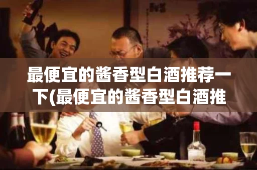 最便宜的酱香型白酒推荐一下(最便宜的酱香型白酒推荐一下多少钱)
