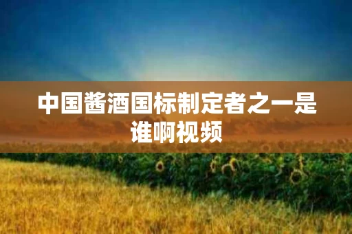 中国酱酒国标制定者之一是谁啊视频