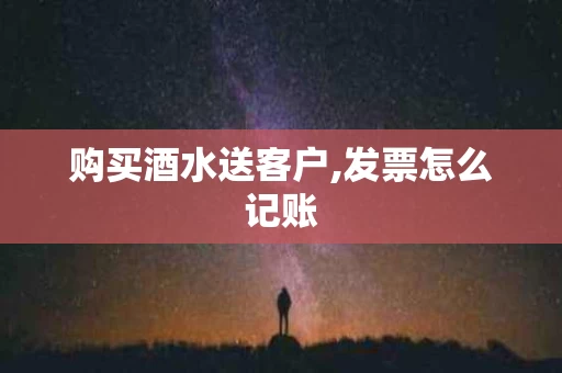 购买酒水送客户,发票怎么记账