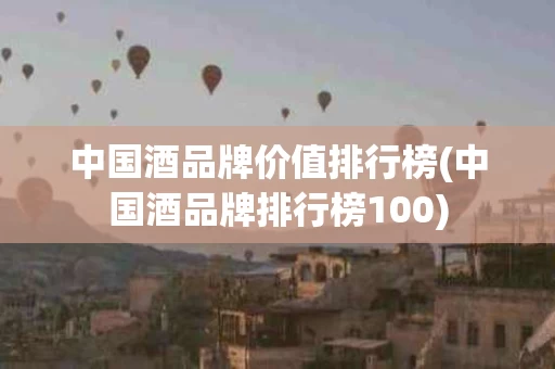 中国酒品牌价值排行榜(中国酒品牌排行榜100)
