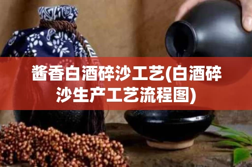 酱香白酒碎沙工艺(白酒碎沙生产工艺流程图)