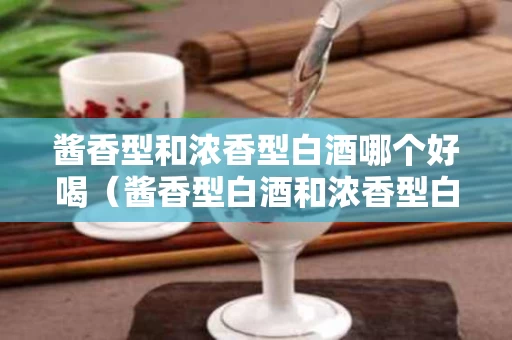 酱香型和浓香型白酒哪个好喝（酱香型白酒和浓香型白酒口感的区别）