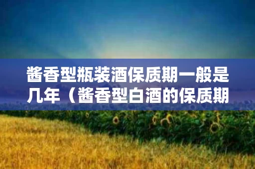 酱香型瓶装酒保质期一般是几年（酱香型白酒的保质期）