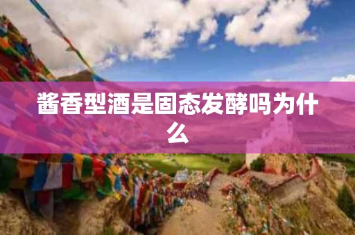 酱香型酒是固态发酵吗为什么