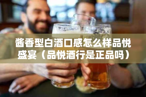酱香型白酒口感怎么样品悦盛宴（品悦酒行是正品吗）