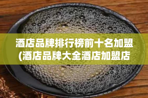酒店品牌排行榜前十名加盟(酒店品牌大全酒店加盟店排行榜)