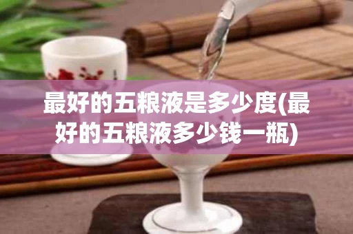 最好的五粮液是多少度(最好的五粮液多少钱一瓶)