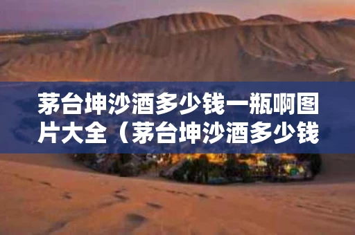 茅台坤沙酒多少钱一瓶啊图片大全（茅台坤沙酒多少钱一瓶啊图片大全视频）
