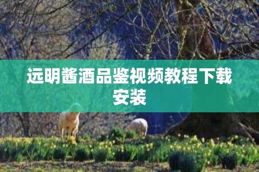 远明酱酒品鉴视频教程下载安装