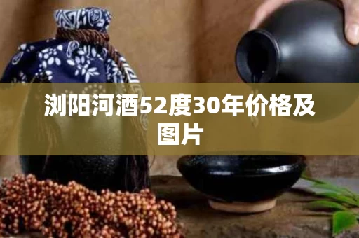 浏阳河酒52度30年价格及图片
