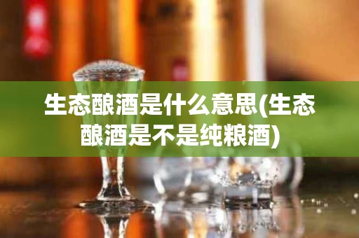 生态酿酒是什么意思(生态酿酒是不是纯粮酒)