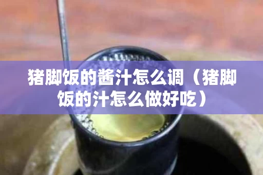猪脚饭的酱汁怎么调（猪脚饭的汁怎么做好吃）