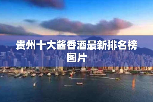 贵州十大酱香酒最新排名榜图片