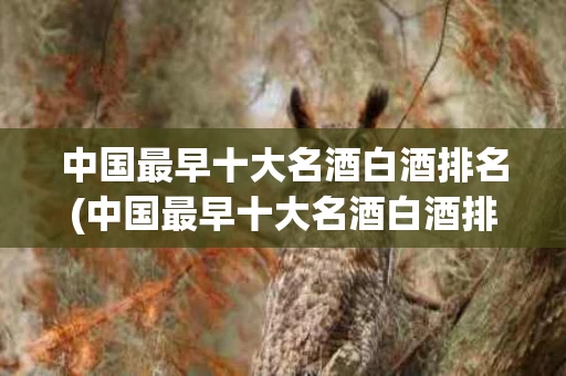 中国最早十大名酒白酒排名(中国最早十大名酒白酒排名榜)