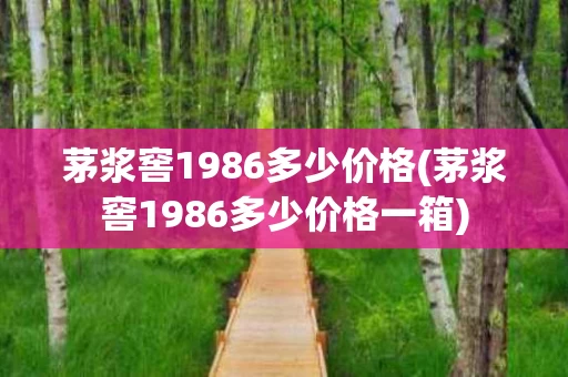茅浆窖1986多少价格(茅浆窖1986多少价格一箱)