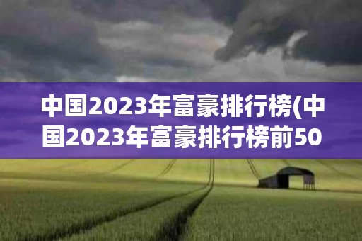 中国2023年富豪排行榜(中国2023年富豪排行榜前500名)
