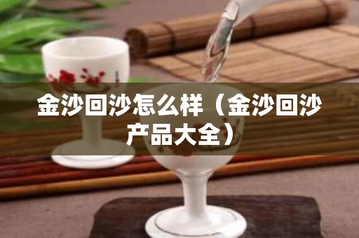 金沙回沙怎么样（金沙回沙产品大全）