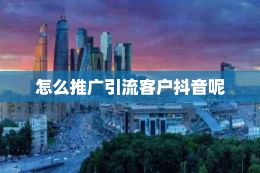 怎么推广引流客户抖音呢