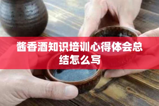 酱香酒知识培训心得体会总结怎么写