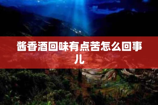 酱香酒回味有点苦怎么回事儿