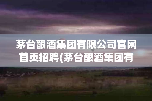 茅台酿酒集团有限公司官网首页招聘(茅台酿酒集团有限公司官网首页招聘)