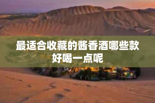 最适合收藏的酱香酒哪些款好喝一点呢