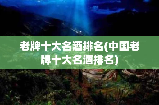 老牌十大名酒排名(中国老牌十大名酒排名)