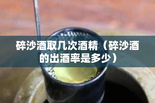 碎沙酒取几次酒精（碎沙酒的出酒率是多少）