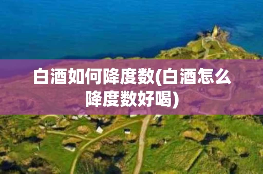 白酒如何降度数(白酒怎么降度数好喝)