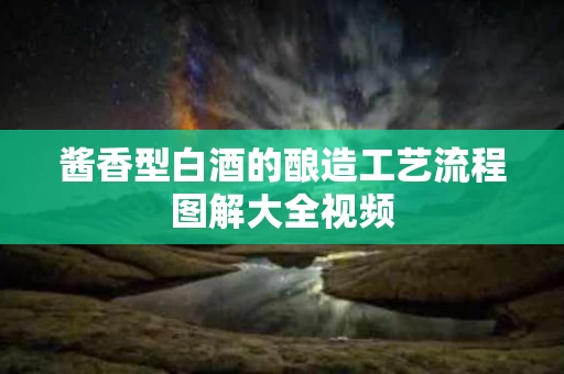 酱香型白酒的酿造工艺流程图解大全视频