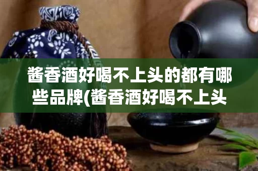 酱香酒好喝不上头的都有哪些品牌(酱香酒好喝不上头的都有哪些品牌呢)