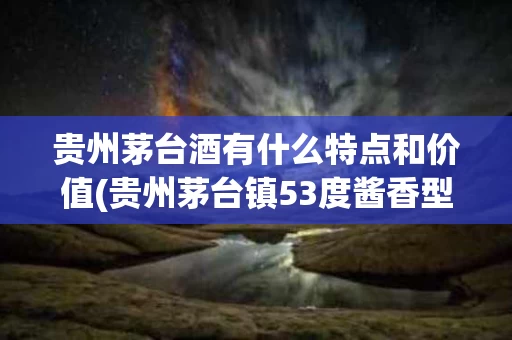 贵州茅台酒有什么特点和价值(贵州茅台镇53度酱香型多少钱一瓶)